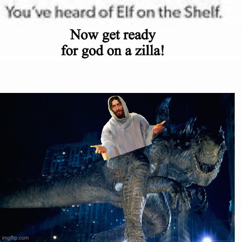 First image | Now get ready for god on a zilla! | made w/ Imgflip meme maker