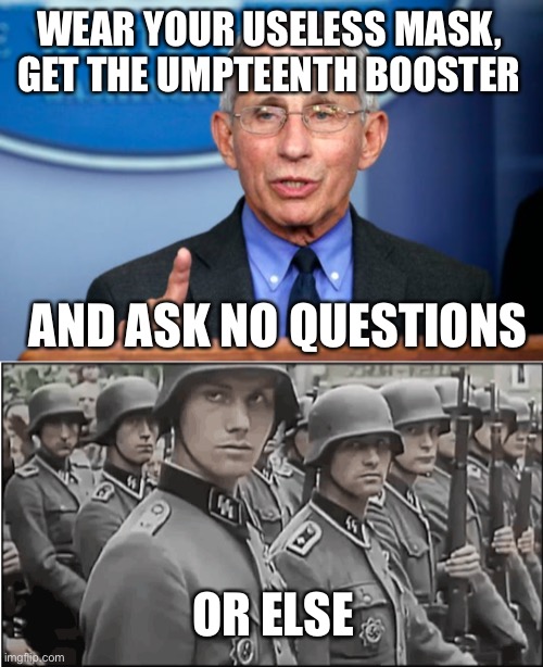 WEAR YOUR USELESS MASK, GET THE UMPTEENTH BOOSTER AND ASK NO QUESTIONS OR ELSE | image tagged in dr fauci,nazi ss troops | made w/ Imgflip meme maker