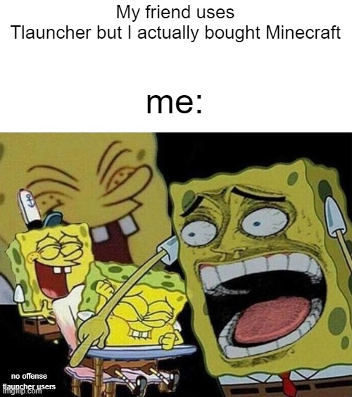Hey every tlauncher user you guys r pretty cool! no offense | My friend uses Tlauncher but I actually bought Minecraft; me:; no offense tlauncher users | image tagged in spongebob laughing hysterically,minecraft | made w/ Imgflip meme maker