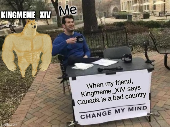 Wow, that's a good POV friend | Me; KINGMEME_XIV; When my friend, Kingmeme_XIV says Canada is a bad country | image tagged in memes,change my mind | made w/ Imgflip meme maker