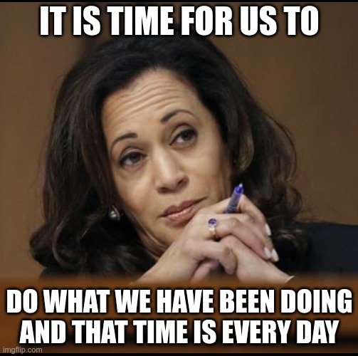 We're doing it | IT IS TIME FOR US TO; DO WHAT WE HAVE BEEN DOING
AND THAT TIME IS EVERY DAY | image tagged in kamala harris | made w/ Imgflip meme maker