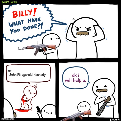 Billy, What Have You Done | am                    John Fitzgerald Kennedy; ok i will help u. | image tagged in billy what have you done | made w/ Imgflip meme maker