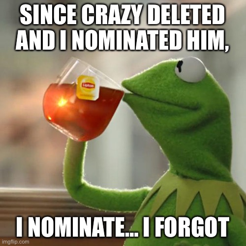 But That's None Of My Business Meme | SINCE CRAZY DELETED AND I NOMINATED HIM, I NOMINATE… I FORGOT | image tagged in memes,but that's none of my business,kermit the frog | made w/ Imgflip meme maker