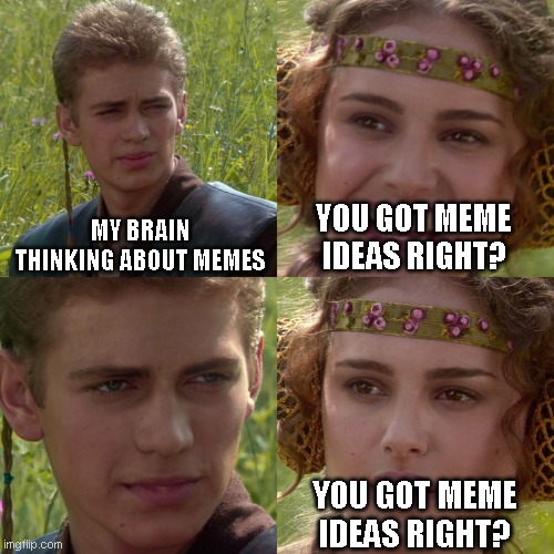 no ideas for meme :( | MY BRAIN THINKING ABOUT MEMES; YOU GOT MEME IDEAS RIGHT? YOU GOT MEME IDEAS RIGHT? | image tagged in anakin padme 4 panel | made w/ Imgflip meme maker