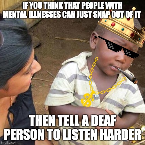 Third World Skeptical Kid Meme | IF YOU THINK THAT PEOPLE WITH MENTAL ILLNESSES CAN JUST SNAP OUT OF IT; THEN TELL A DEAF PERSON TO LISTEN HARDER | image tagged in memes,third world skeptical kid | made w/ Imgflip meme maker