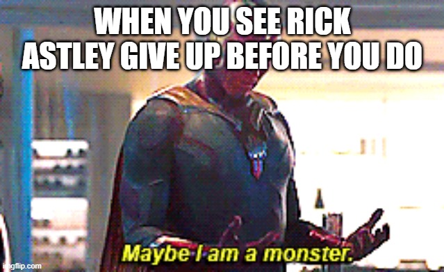 how does one simply out-do Rick Astley | WHEN YOU SEE RICK ASTLEY GIVE UP BEFORE YOU DO | image tagged in maybe i am a monster | made w/ Imgflip meme maker