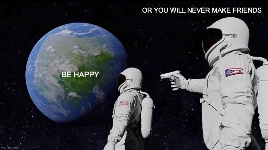 Always Has Been | OR YOU WILL NEVER MAKE FRIENDS; BE HAPPY | image tagged in memes,always has been | made w/ Imgflip meme maker