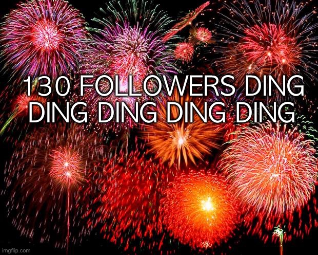 fireworks | 130 FOLLOWERS DING DING DING DING DING | image tagged in fireworks | made w/ Imgflip meme maker