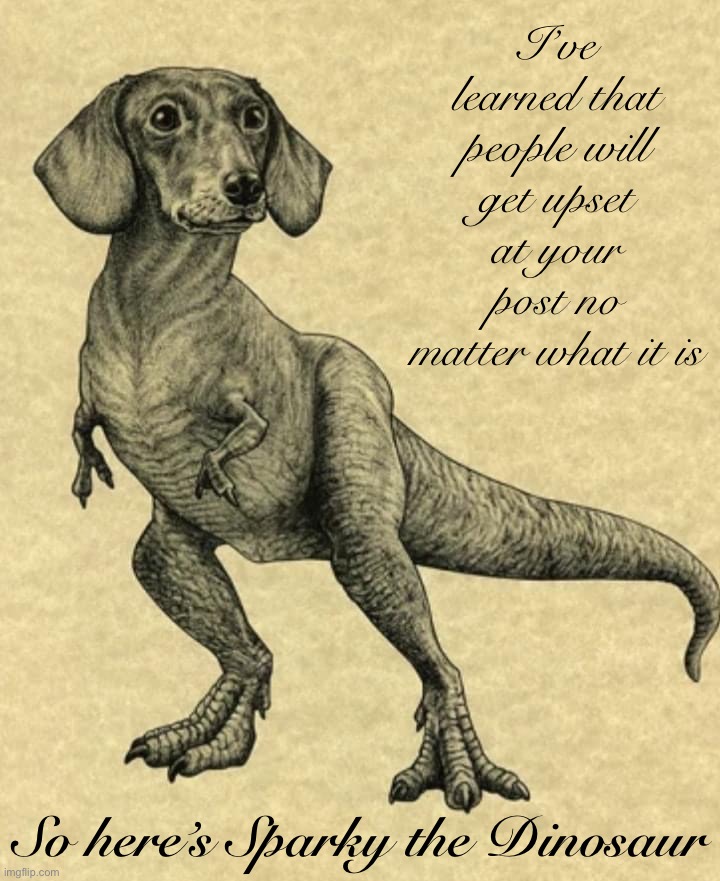 based | I’ve learned that people will get upset at your post no matter what it is; So here’s Sparky the Dinosaur | image tagged in how my dachshund sees herself,so,heres,sparky,the,dinosaur | made w/ Imgflip meme maker