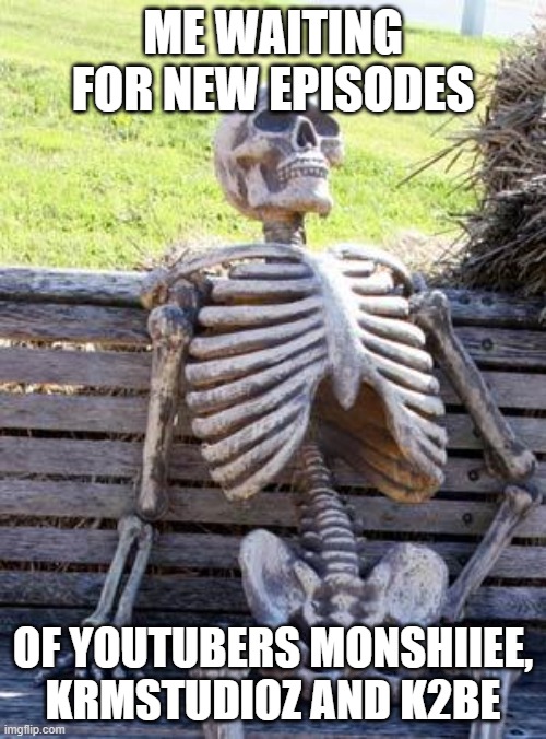 dammit upload some vids alredeh im dyin | ME WAITING FOR NEW EPISODES; OF YOUTUBERS MONSHIIEE, KRMSTUDIOZ AND K2BE | image tagged in memes,waiting skeleton | made w/ Imgflip meme maker