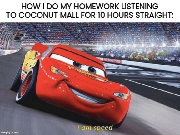 can anybody relate to this? | HOW I DO MY HOMEWORK LISTENING TO COCONUT MALL FOR 10 HOURS STRAIGHT: | image tagged in i am speed,mario kart,homework,mario,oh wow are you actually reading these tags | made w/ Imgflip meme maker