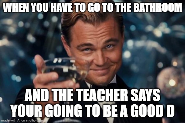 Leonardo Dicaprio Cheers Meme | WHEN YOU HAVE TO GO TO THE BATHROOM; AND THE TEACHER SAYS YOUR GOING TO BE A GOOD D | image tagged in memes,leonardo dicaprio cheers | made w/ Imgflip meme maker