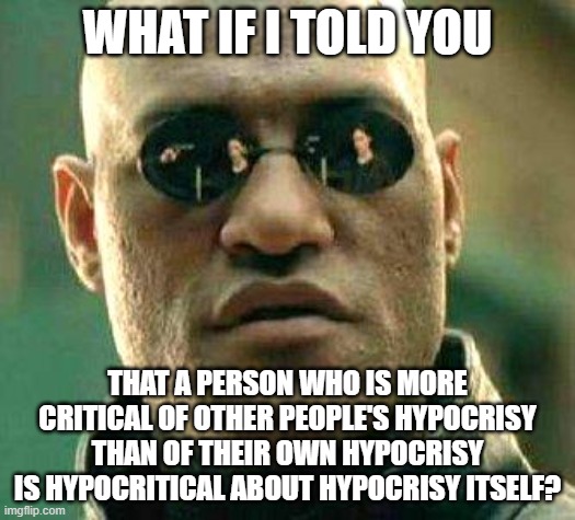 No One Hates Hypocrisy More Hypocrites Because They Really Just Hate Themselves | WHAT IF I TOLD YOU; THAT A PERSON WHO IS MORE CRITICAL OF OTHER PEOPLE'S HYPOCRISY THAN OF THEIR OWN HYPOCRISY IS HYPOCRITICAL ABOUT HYPOCRISY ITSELF? | image tagged in what if i told you,hypocrisy,hypocrites,self-hatred,double standards,irony | made w/ Imgflip meme maker