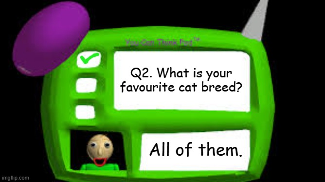 This is so true | Q2. What is your favourite cat breed? All of them. | image tagged in baldi can you think pad,cats | made w/ Imgflip meme maker