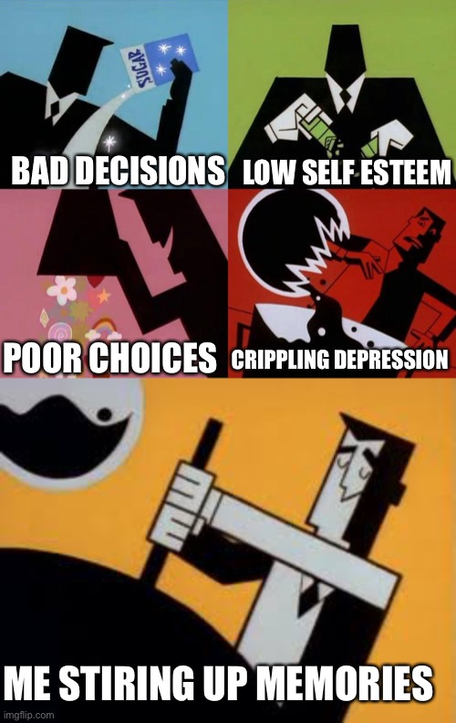 Me | LOW SELF ESTEEM; BAD DECISIONS; POOR CHOICES; CRIPPLING DEPRESSION; ME STIRING UP MEMORIES | image tagged in sad | made w/ Imgflip meme maker