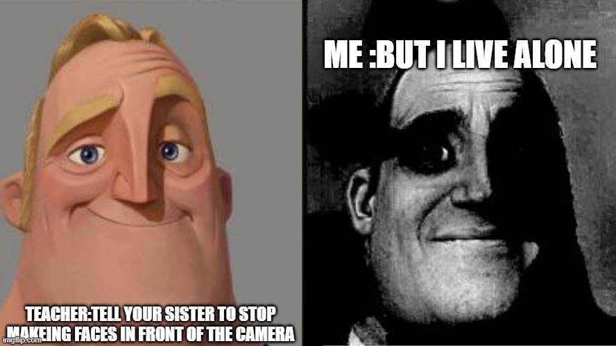 then who is...... |  ME :BUT I LIVE ALONE; TEACHER:TELL YOUR SISTER TO STOP MAKEING FACES IN FRONT OF THE CAMERA | image tagged in traumatized mr incredible | made w/ Imgflip meme maker