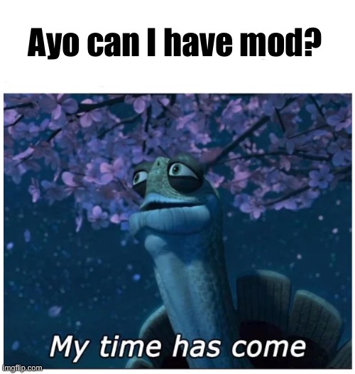 My time has come | Ayo can I have mod? | image tagged in my time has come | made w/ Imgflip meme maker