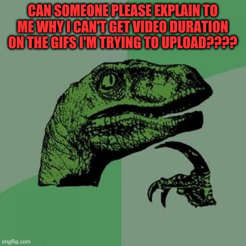 Philosoraptor Meme | CAN SOMEONE PLEASE EXPLAIN TO ME WHY I CAN'T GET VIDEO DURATION ON THE GIFS I'M TRYING TO UPLOAD???? | image tagged in memes,philosoraptor,imgflip,gif,funny | made w/ Imgflip meme maker