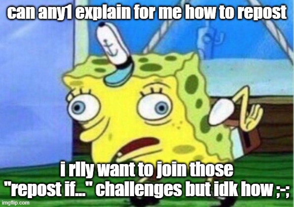 help pls? (mods pls accept -.-) | can any1 explain for me how to repost; i rlly want to join those "repost if..." challenges but idk how ;-; | image tagged in memes,mocking spongebob,help | made w/ Imgflip meme maker