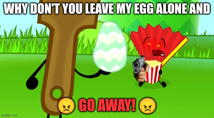 Don't Mess With Fan (Inanimate Insanity) | WHY DON'T YOU LEAVE MY EGG ALONE AND; 😠 GO AWAY! 😠 | image tagged in excuse me wtf | made w/ Imgflip meme maker