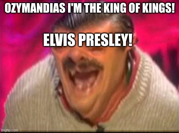 The king of kngs! | OZYMANDIAS I'M THE KING OF KINGS! ELVIS PRESLEY! | image tagged in old man laughing | made w/ Imgflip meme maker