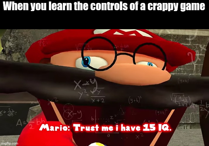 Trust me, I have 15 IQ. | When you learn the controls of a crappy game | image tagged in trust me i have 15 iq,lol,wtf | made w/ Imgflip meme maker