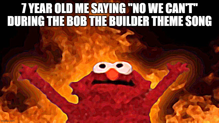 gingsta | 7 YEAR OLD ME SAYING "NO WE CAN'T" DURING THE BOB THE BUILDER THEME SONG | image tagged in elmo fire | made w/ Imgflip meme maker