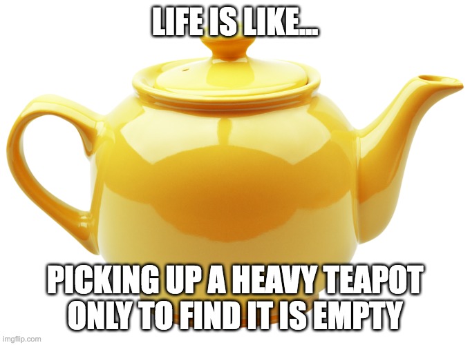 Teapot disappointment | LIFE IS LIKE... PICKING UP A HEAVY TEAPOT ONLY TO FIND IT IS EMPTY | image tagged in tea pot,life,memes,disappointment | made w/ Imgflip meme maker