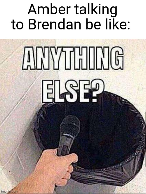 Anything else? | Amber talking to Brendan be like: | image tagged in anything else | made w/ Imgflip meme maker