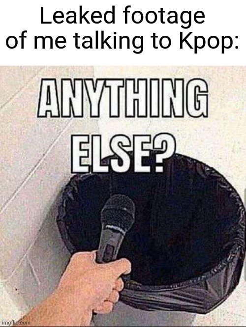 The conversation was trash ngl | Leaked footage of me talking to Kpop: | image tagged in anything else | made w/ Imgflip meme maker