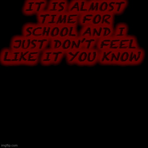 Blank Transparent Square | IT IS ALMOST TIME FOR SCHOOL AND I JUST DON’T FEEL LIKE IT YOU KNOW | image tagged in memes,blank transparent square | made w/ Imgflip meme maker