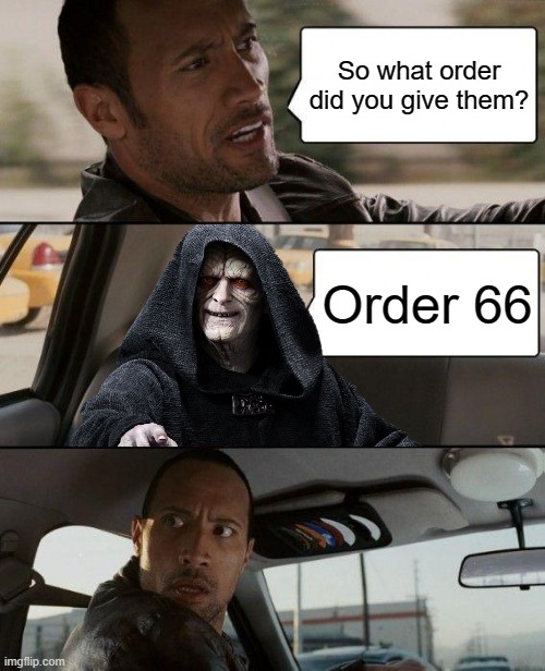 The Rock Driving |  So what order did you give them? Order 66 | image tagged in memes,the rock driving,funny memes,star wars,emperor palpatine,star wars order 66 | made w/ Imgflip meme maker