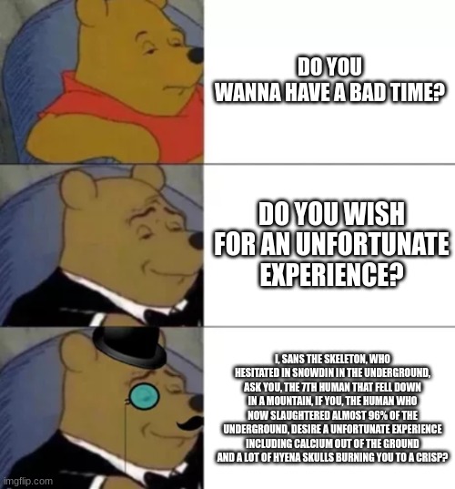 Fancy pooh | DO YOU WANNA HAVE A BAD TIME? DO YOU WISH FOR AN UNFORTUNATE EXPERIENCE? I, SANS THE SKELETON, WHO HESITATED IN SNOWDIN IN THE UNDERGROUND,  | image tagged in fancy pooh | made w/ Imgflip meme maker