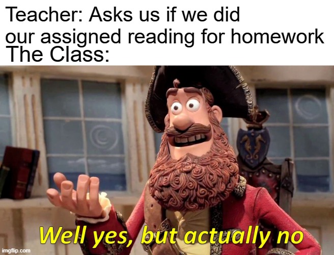 Well Yes, But Actually No Meme | Teacher: Asks us if we did our assigned reading for homework; The Class: | image tagged in memes,well yes but actually no,school,funny | made w/ Imgflip meme maker
