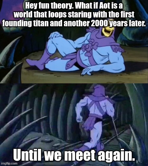 Skeletor disturbing facts | Hey fun theory. What if Aot is a world that loops staring with the first founding titan and another 2000 years later. Until we meet again. | image tagged in skeletor disturbing facts | made w/ Imgflip meme maker