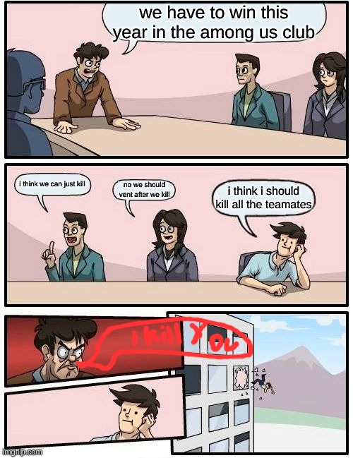 Boardroom Meeting Suggestion |  we have to win this year in the among us club; i think we can just kill; no we should vent after we kill; i think i should kill all the teamates | image tagged in memes,boardroom meeting suggestion | made w/ Imgflip meme maker