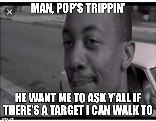 UCF pops trippin man | MAN, POP’S TRIPPIN’; HE WANT ME TO ASK Y’ALL IF THERE’S A TARGET I CAN WALK TO | image tagged in ucf pops trippin man | made w/ Imgflip meme maker