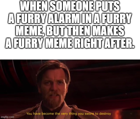 OH NO | WHEN SOMEONE PUTS A FURRY ALARM IN A FURRY MEME, BUT THEN MAKES A FURRY MEME RIGHT AFTER. | image tagged in you have become the very thing you swore to destroy,anti furry | made w/ Imgflip meme maker