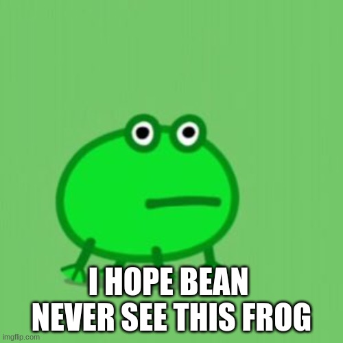 peppa pig frog | I HOPE BEAN  NEVER SEE THIS FROG | image tagged in peppa pig frog | made w/ Imgflip meme maker