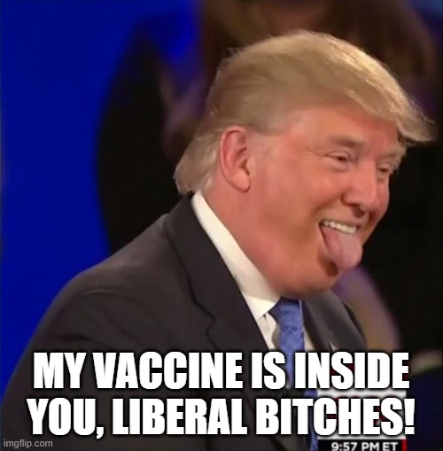 Donald Trump is an Idiot | MY VACCINE IS INSIDE YOU, LIBERAL BITCHES! | image tagged in donald trump is an idiot | made w/ Imgflip meme maker