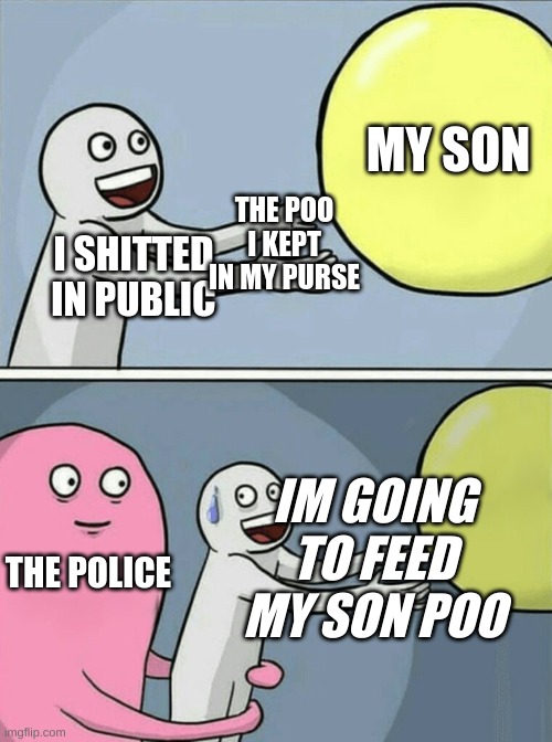 i have diarrhea and tinnitus | MY SON; THE POO I KEPT IN MY PURSE; I SHITTED IN PUBLIC; IM GOING TO FEED MY SON POO; THE POLICE | image tagged in memes,running away balloon | made w/ Imgflip meme maker