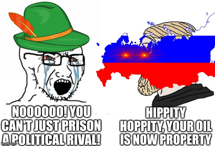 hehe, politics | HIPPITY HOPPITY, YOUR OIL IS NOW PROPERTY; NOOOOOO! YOU CAN'T JUST PRISON A POLITICAL RIVAL! | image tagged in russia,germany,21st century | made w/ Imgflip meme maker