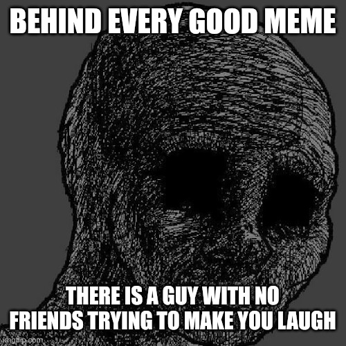 So stop being depressed and make new friends | BEHIND EVERY GOOD MEME; THERE IS A GUY WITH NO FRIENDS TRYING TO MAKE YOU LAUGH | image tagged in cursed wojak | made w/ Imgflip meme maker