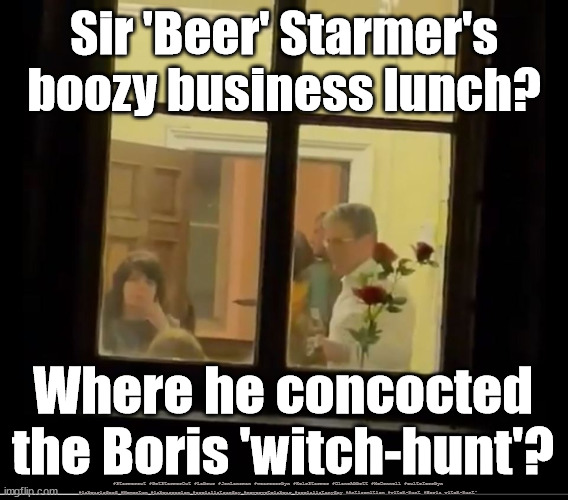 Sir 'Beer' Starmer | Sir 'Beer' Starmer's boozy business lunch? Where he concocted the Boris 'witch-hunt'? #Starmerout #GetStarmerOut #Labour #JonLansman #wearecorbyn #KeirStarmer #DianeAbbott #McDonnell #cultofcorbyn #labourisdead #Momentum #labourracism #socialistsunday #nevervotelabour #socialistanyday #Antisemitism #witch-hunt #Boris witch-hunt' | image tagged in sir beer starmer,starmerout,getstarmerout,labourisdead,cultofcorbyn,boris witch-hunt | made w/ Imgflip meme maker