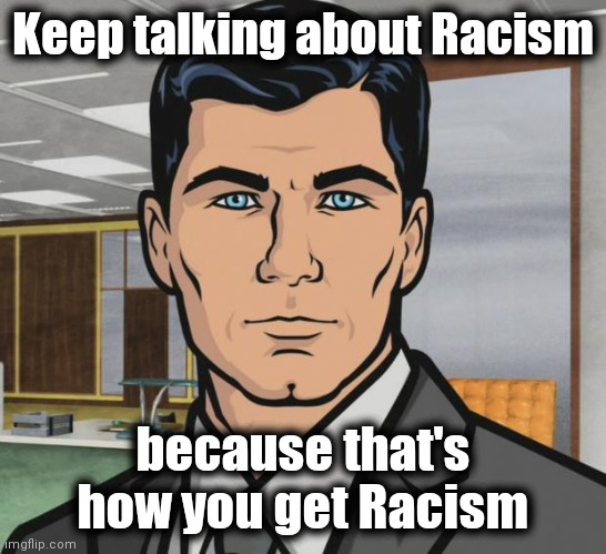 Archer Meme | Keep talking about Racism because that's how you get Racism | image tagged in memes,archer | made w/ Imgflip meme maker