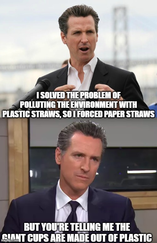 I SOLVED THE PROBLEM OF POLLUTING THE ENVIRONMENT WITH PLASTIC STRAWS, SO I FORCED PAPER STRAWS; BUT YOU'RE TELLING ME THE GIANT CUPS ARE MADE OUT OF PLASTIC | image tagged in gavin newsome,governor california | made w/ Imgflip meme maker