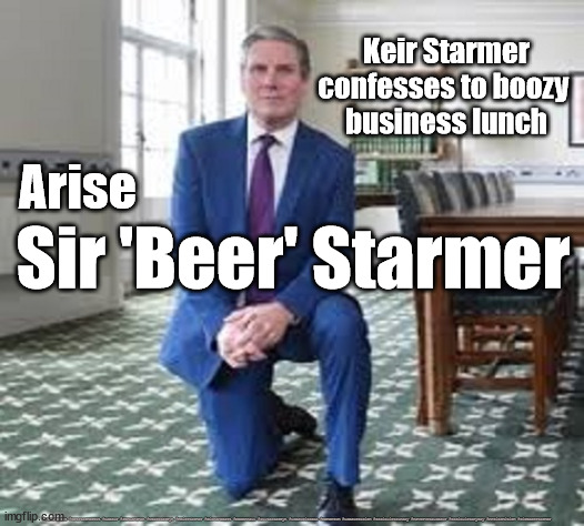 Sir 'Beer' Starmer | Keir Starmer confesses to boozy 
business lunch; Arise; Sir 'Beer' Starmer; #Starmerout #GetStarmerOut #Labour #JonLansman #wearecorbyn #KeirStarmer #DianeAbbott #McDonnell #cultofcorbyn #labourisdead #Momentum #labourracism #socialistsunday #nevervotelabour #socialistanyday #Antisemitism #SirBeerStarmer | image tagged in starmerout,getstarmerout,labourisdead,cultofcorbyn,boris witch-hunt,sir 'beer' starmer | made w/ Imgflip meme maker