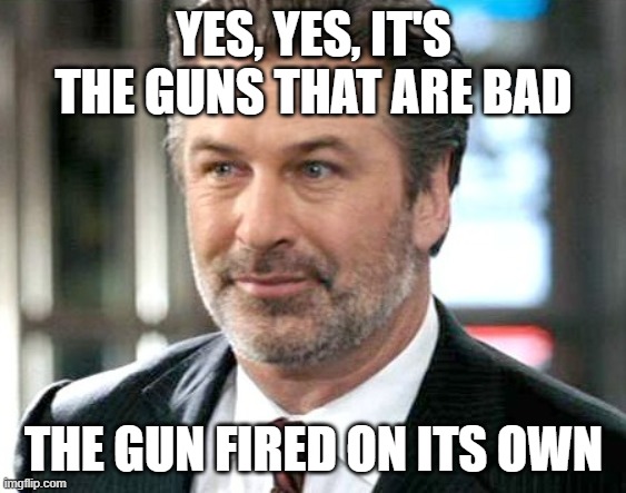 Alec Baldwin - Jack McAllister | YES, YES, IT'S THE GUNS THAT ARE BAD THE GUN FIRED ON ITS OWN | image tagged in alec baldwin - jack mcallister | made w/ Imgflip meme maker