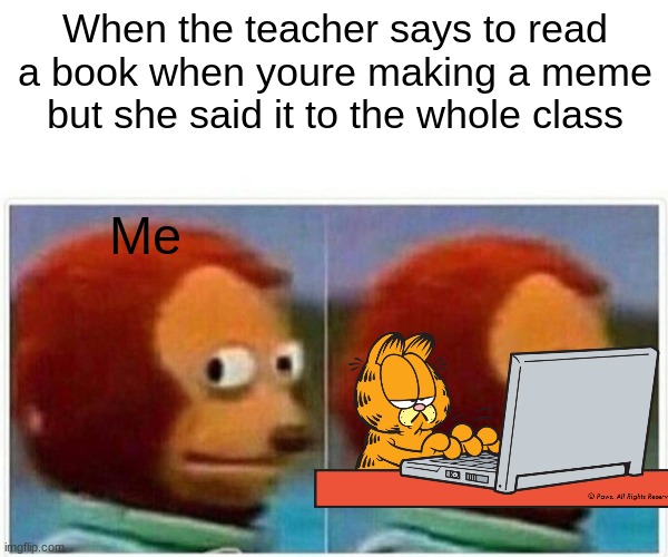 Monkey Puppet | When the teacher says to read a book when youre making a meme but she said it to the whole class; Me | image tagged in memes,monkey puppet | made w/ Imgflip meme maker