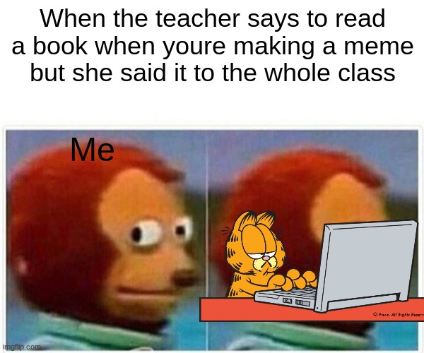 Monkey Puppet Meme | When the teacher says to read a book when youre making a meme but she said it to the whole class; Me | image tagged in memes,monkey puppet | made w/ Imgflip meme maker